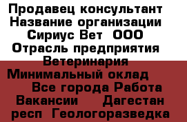 Продавец-консультант › Название организации ­ Сириус Вет, ООО › Отрасль предприятия ­ Ветеринария › Минимальный оклад ­ 9 000 - Все города Работа » Вакансии   . Дагестан респ.,Геологоразведка п.